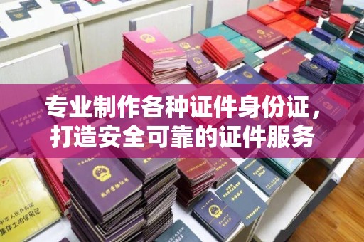 狮潭专业制作各种证件身份证，打造安全可靠的证件服务