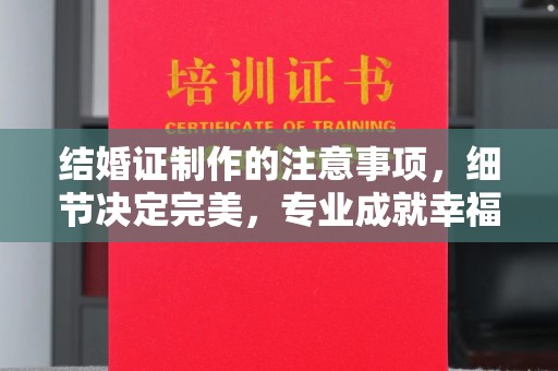 狮潭结婚证制作的注意事项，细节决定完美，专业成就幸福