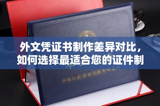 狮潭外文凭证书制作差异对比，如何选择最适合您的证件制作服务？