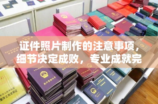 狮潭证件照片制作的注意事项，细节决定成败，专业成就完美